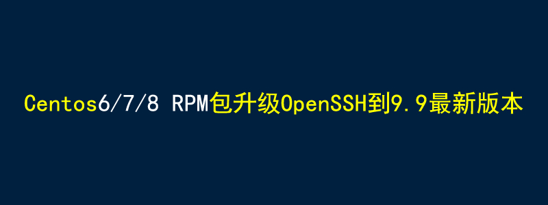 Centos7.x用rpm包升级OpenSSH9.9最新方法