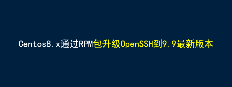 Centos8.x通过RPM包升级OpenSSH到9.9最新版本